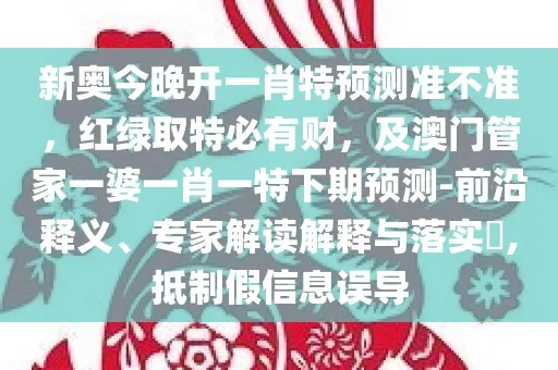 新奥一肖下一期预测百度新奥特一肖及综合挂牌之全篇100%谨防虚假包装,可持续解读、专家解析解释与落实