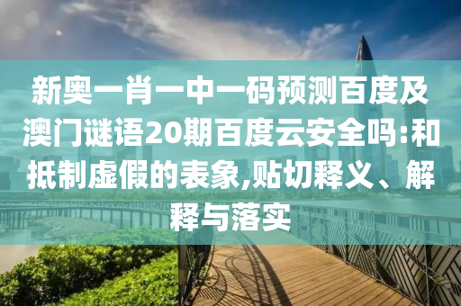 新奥一肖一中一码预测百度及澳门谜语20期百度云安全吗:和抵制虚假的表象,贴切释义、解释与落实