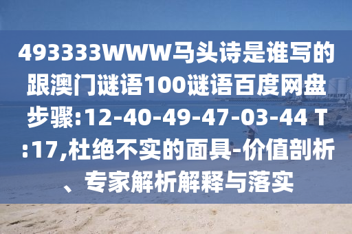 493333WWW马头诗是谁写的跟澳门谜语100谜语百度网盘步骤:12-40-49-47-03-44 T:17,杜绝不实的面具-价值剖析、专家解析解释与落实