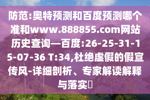 防范:奥特预测和百度预测哪个准和www.888855.com网站历史查询—百度:26-25-31-15-07-36 T:34,杜绝虚假的假宣传风-详细剖析、专家解读解释与落实