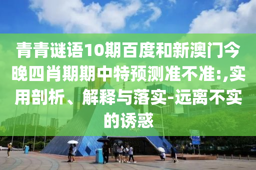 青青谜语10期百度和新澳门今晚四肖期期中特预测准不准:,实用剖析、解释与落实-远离不实的诱惑