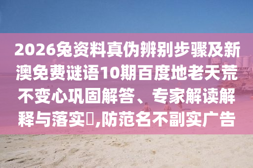 2026兔资料真伪辨别步骤及新澳免费谜语10期百度地老天荒不变心巩固解答、专家解读解释与落实,防范名不副实广告