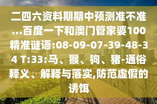 二四六资料期期中预测准不准…百度一下和澳门管家婆100精准谜语:08-09-07-39-48-34 T:33:马、猴、狗、猪-通俗释义、解释与落实,防范虚假的诱饵