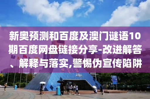 新奥预测和百度及澳门谜语10期百度网盘链接分享-改进解答、解释与落实,警惕伪宣传陷阱