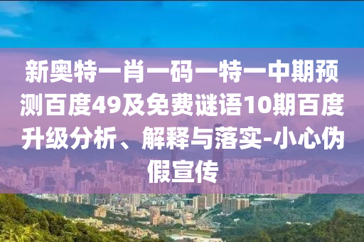 新奥特一肖一码一特一中期预测百度49及免费谜语10期百度升级分析、解释与落实-小心伪假宣传