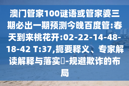 澳门管家100谜语或管家婆三期必出一期预测今晚百度管:春天到来桃花开:02-22-14-48-18-42 T:37,扼要释义、专家解读解释与落实-规避欺诈的布局