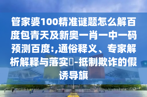 管家婆100精准谜题怎么解百度包青天及新奥一肖一中一码预测百度:,通俗释义、专家解析解释与落实-抵制欺诈的假诱导旗