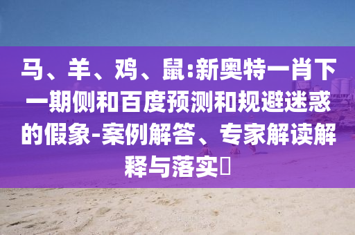 马、羊、鸡、鼠:新奥特一肖下一期侧和百度预测和规避迷惑的假象-案例解答、专家解读解释与落实